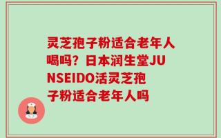 灵芝孢子粉适合老年人喝吗？日本润生堂JUNSEIDO活灵芝孢子粉适合老年人吗