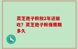 灵芝孢子粉放2年还能吃？灵芝孢子粉保质期多久