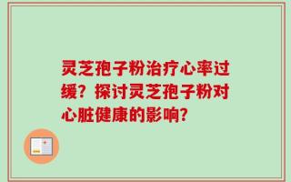 灵芝孢子粉治疗心率过缓？探讨灵芝孢子粉对心脏健康的影响？