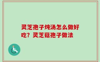 灵芝孢子炖汤怎么做好吃？灵芝菇孢子做法