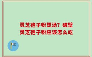 灵芝孢子粉煲汤？破壁灵芝孢子粉应该怎么吃