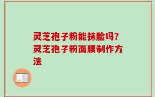 灵芝孢子粉能抹脸吗？灵芝孢子粉面膜制作方法