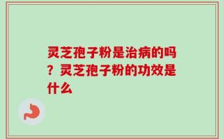 灵芝孢子粉是治病的吗？灵芝孢子粉的功效是什么