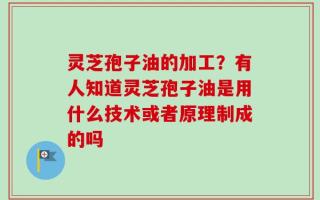 灵芝孢子油的加工？有人知道灵芝孢子油是用什么技术或者原理制成的吗