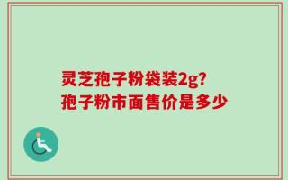 灵芝孢子粉袋装2g？孢子粉市面售价是多少