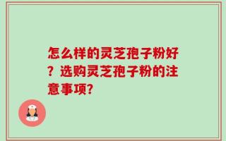 怎么样的灵芝孢子粉好？选购灵芝孢子粉的注意事项？