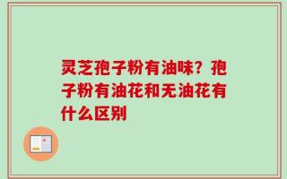 灵芝孢子粉有油味？孢子粉有油花和无油花有什么区别