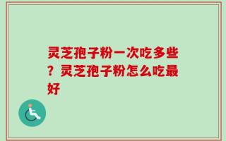 灵芝孢子粉一次吃多些？灵芝孢子粉怎么吃最好
