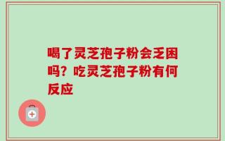 喝了灵芝孢子粉会乏困吗？吃灵芝孢子粉有何反应