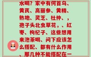 灵芝孢子粉和枸杞子泡水喝？家中有何首乌、黄芪、高丽参、黄精、熟地、灵芝、杜仲、，孢子头北虫草花，、红枣、枸杞子、这些想用来泡茶喝、问下应该怎么搭配、都有什么作用、那几种不能搭配在一起、本人有略微的阳虚