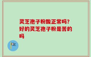 灵芝孢子粉酸正常吗？好的灵芝孢子粉是苦的吗