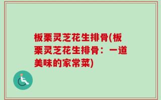 板栗灵芝花生排骨(板栗灵芝花生排骨：一道美味的家常菜)