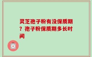 灵芝孢子粉有没保质期？孢子粉保质期多长时间