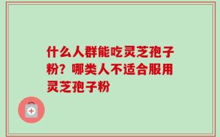 什么人群能吃灵芝孢子粉？哪类人不适合服用灵芝孢子粉