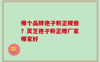 哪个品牌孢子粉正规些？灵芝孢子粉正规厂家哪家好