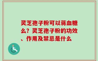 灵芝孢子粉可以蒋血糖么？灵芝孢子粉的功效、作用及禁忌是什么