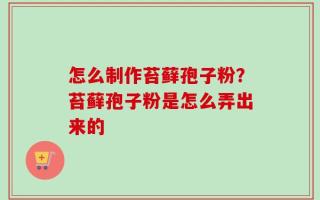怎么制作苔藓孢子粉？苔藓孢子粉是怎么弄出来的