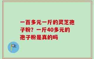 一百多元一斤的灵芝孢子粉？一斤40多元的孢子粉是真的吗