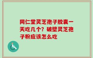 同仁堂灵芝孢子胶囊一天吃几个？破壁灵芝孢子粉应该怎么吃