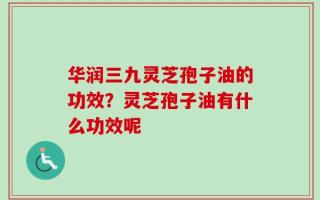 华润三九灵芝孢子油的功效？灵芝孢子油有什么功效呢