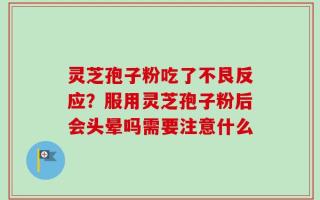 灵芝孢子粉吃了不艮反应？服用灵芝孢子粉后会头晕吗需要注意什么