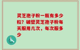 灵芝孢子粉一瓶有多少粒？破壁灵芝孢子粉每天服用几次，每次服多少