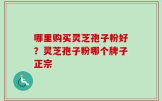 哪里购买灵芝孢子粉好？灵芝孢子粉哪个牌子正宗