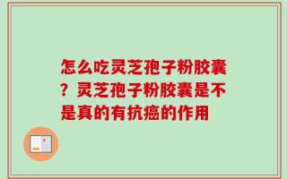 怎么吃灵芝孢子粉胶囊？灵芝孢子粉胶囊是不是真的有抗癌的作用