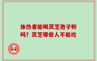体热者能喝灵芝孢子粉吗？灵芝哪些人不能吃