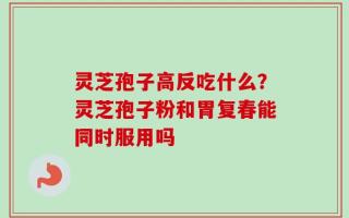 灵芝孢子高反吃什么？灵芝孢子粉和胃复春能同时服用吗