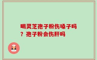喝灵芝孢子粉伤嗓子吗？孢子粉会伤肝吗