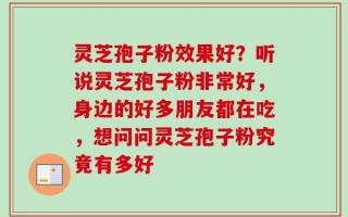 灵芝孢子粉效果好？听说灵芝孢子粉非常好，身边的好多朋友都在吃，想问问灵芝孢子粉究竟有多好