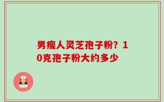 男瘦人灵芝孢子粉？10克孢子粉大约多少
