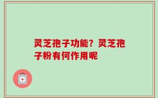 灵芝孢子功能？灵芝孢子粉有何作用呢