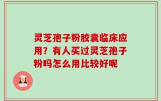 灵芝孢子粉胶囊临床应用？有人买过灵芝孢子粉吗怎么用比较好呢