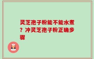 灵芝孢子粉能不能水煮？冲灵芝孢子粉正确步骤