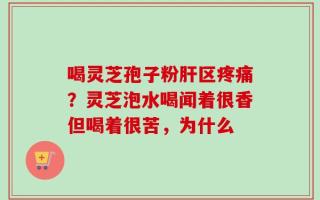 喝灵芝孢子粉肝区疼痛？灵芝泡水喝闻着很香但喝着很苦，为什么
