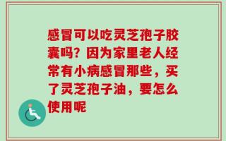 感冒可以吃灵芝孢子胶囊吗？因为家里老人经常有小病感冒那些，买了灵芝孢子油，要怎么使用呢