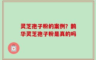 灵芝孢子粉的案例？鹊华灵芝孢子粉是真的吗