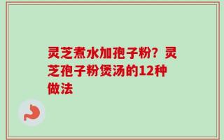 灵芝煮水加孢子粉？灵芝孢子粉煲汤的12种做法