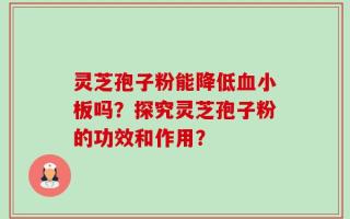 灵芝孢子粉能降低血小板吗？探究灵芝孢子粉的功效和作用？