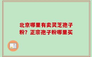 北京哪里有卖灵芝孢子粉？正宗孢子粉哪里买