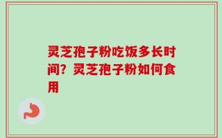 灵芝孢子粉吃饭多长时间？灵芝孢子粉如何食用