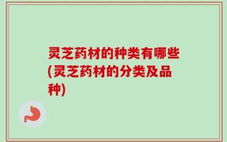 灵芝药材的种类有哪些(灵芝药材的分类及品种)