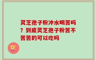 灵芝孢子粉冲水喝苦吗？到底灵芝孢子粉苦不苦苦的可以吃吗