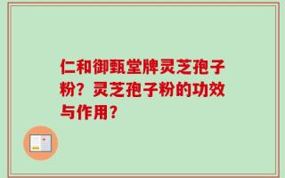 仁和御甄堂牌灵芝孢子粉？灵芝孢子粉的功效与作用？