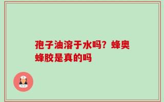 孢子油溶于水吗？蜂奥蜂胶是真的吗