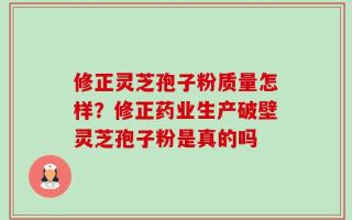 修正灵芝孢子粉质量怎样？修正药业生产破壁灵芝孢子粉是真的吗