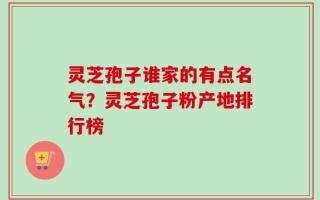灵芝孢子谁家的有点名气？灵芝孢子粉产地排行榜