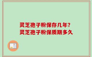 灵芝孢子粉保存几年？灵芝孢子粉保质期多久